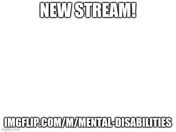 NEW STREAM! IMGFLIP.COM/M/MENTAL-DISABILITIES | image tagged in thisimagehasalotoftags | made w/ Imgflip meme maker