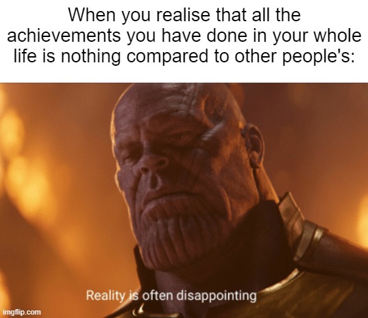 Reality is often dissapointing | When you realise that all the achievements you have done in your whole life is nothing compared to other people's: | image tagged in reality is often dissapointing,relatable | made w/ Imgflip meme maker