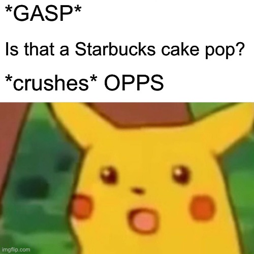 Surprised Pikachu | *GASP*; Is that a Starbucks cake pop? *crushes* OPPS | image tagged in memes,surprised pikachu | made w/ Imgflip meme maker