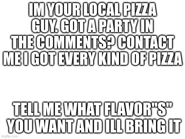 IM YOUR LOCAL PIZZA GUY. GOT A PARTY IN THE COMMENTS? CONTACT ME I GOT EVERY KIND OF PIZZA; TELL ME WHAT FLAVOR"S"  YOU WANT AND ILL BRING IT | made w/ Imgflip meme maker