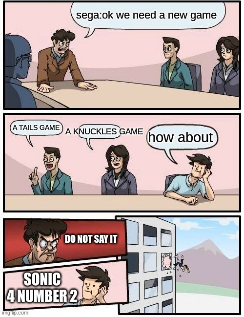 sega meeting | sega:ok we need a new game; A KNUCKLES GAME; A TAILS GAME; how about; DO NOT SAY IT; SONIC 4 NUMBER 2 | image tagged in memes,boardroom meeting suggestion | made w/ Imgflip meme maker