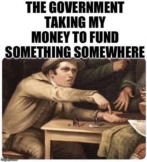 Your government | THE GOVERNMENT TAKING MY MONEY TO FUND SOMETHING SOMEWHERE | image tagged in pay me,government,taxes | made w/ Imgflip meme maker