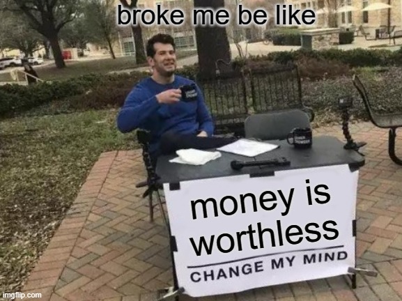 Change My Mind | broke me be like; money is worthless | image tagged in memes,change my mind | made w/ Imgflip meme maker