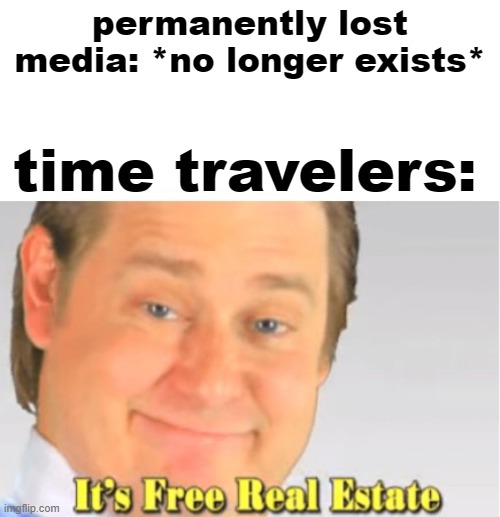 when you realize time travel redundancizes "lost media" | permanently lost media: *no longer exists*; time travelers: | image tagged in it's free real estate,time travel,lost media,media,lost | made w/ Imgflip meme maker