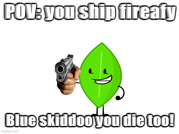 Rookie mistake.. | POV: you ship fireafy; Blue skiddoo you die too! | image tagged in blank white template | made w/ Imgflip meme maker