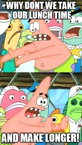 Put It Somewhere Else Patrick | WHY DONT WE TAKE OUR LUNCH TIME AND MAKE LONGER! | image tagged in memes,put it somewhere else patrick | made w/ Imgflip meme maker