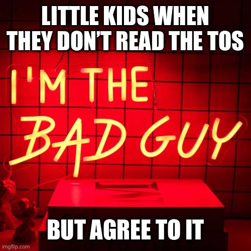 Bad guy | LITTLE KIDS WHEN THEY DON’T READ THE TOS; BUT AGREE TO IT | image tagged in bad guy | made w/ Imgflip meme maker
