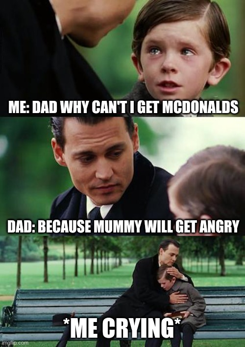 Relatable Memes | ME: DAD WHY CAN'T I GET MCDONALDS; DAD: BECAUSE MUMMY WILL GET ANGRY; *ME CRYING* | image tagged in memes,finding neverland,relatable memes,mcdonald's | made w/ Imgflip meme maker