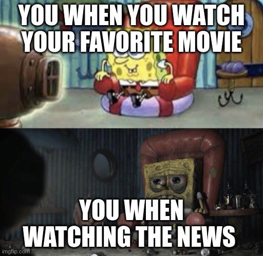 my friend made this meme | YOU WHEN YOU WATCH YOUR FAVORITE MOVIE; YOU WHEN WATCHING THE NEWS | image tagged in happy spongebob vs depressed spongebob,news | made w/ Imgflip meme maker