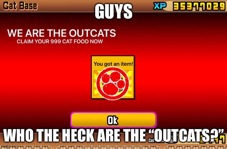 999 catfood, “Outcats…” | GUYS; WHO THE HECK ARE THE “OUTCATS?” | image tagged in battle cats | made w/ Imgflip meme maker