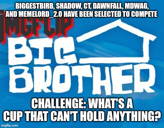 Power of Veto challenge | BIGGESTBIRB, SHADOW, CT, DAWNFALL, MDWAG, AND MEMELORD_2.0 HAVE BEEN SELECTED TO COMPETE; CHALLENGE: WHAT'S A CUP THAT CAN'T HOLD ANYTHING? | image tagged in imgflip big brother 3 | made w/ Imgflip meme maker
