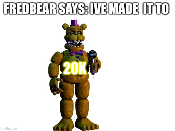 20K lets GOOOOOO | FREDBEAR SAYS: IVE MADE  IT TO; 20K | image tagged in fnaf,fnaflore,lorefnaf,lol,fnaffredbear,freddygroup | made w/ Imgflip meme maker