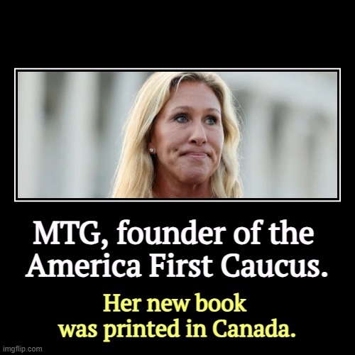 MTG, founder of the 
America First Caucus. | Her new book 
was printed in Canada. | image tagged in funny,demotivationals,mtg,conservative hypocrisy,maga,idiot | made w/ Imgflip demotivational maker