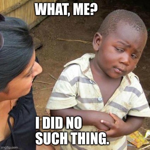 Third World Skeptical Kid | WHAT, ME? I DID NO SUCH THING. | image tagged in memes,third world skeptical kid,skeptical baby,sneaky,funny,memes overload | made w/ Imgflip meme maker