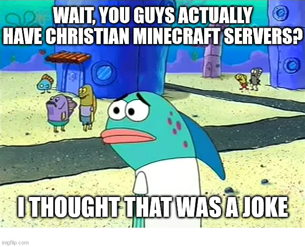 Wait... | WAIT, YOU GUYS ACTUALLY HAVE CHRISTIAN MINECRAFT SERVERS? I THOUGHT THAT WAS A JOKE | image tagged in spongebob i thought it was a joke,dank,christian,memes,r/dankchristianmemes | made w/ Imgflip meme maker