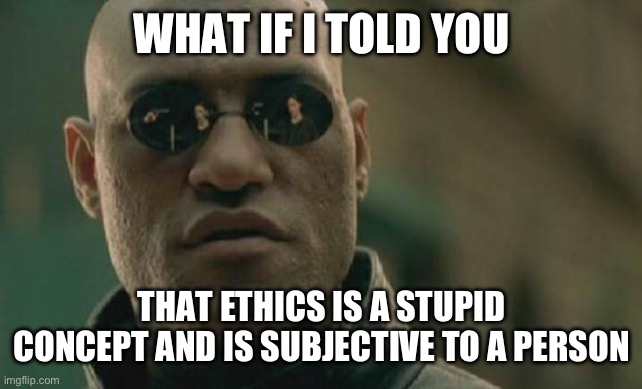 Ethics is subjective, therefore it’s useless | WHAT IF I TOLD YOU; THAT ETHICS IS A STUPID CONCEPT AND IS SUBJECTIVE TO A PERSON | image tagged in memes,matrix morpheus,ethics,subjectivity | made w/ Imgflip meme maker