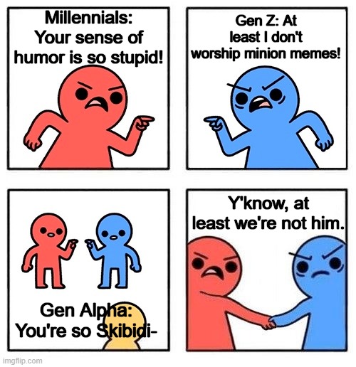 The Battle of The Generations | Gen Z: At least I don't worship minion memes! Millennials: Your sense of humor is so stupid! Y'know, at least we're not him. Gen Alpha: You're so Skibidi- | image tagged in two people arguing then uniting,memes,millennials,gen z,gen alpha,why are you reading this | made w/ Imgflip meme maker