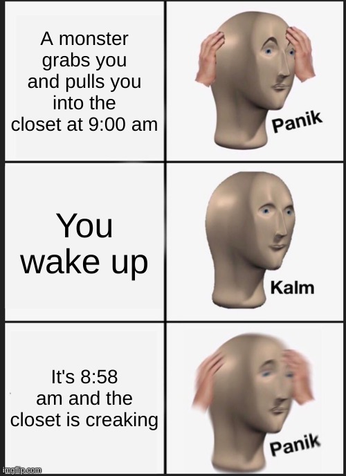 Panik Kalm Panik | A monster grabs you and pulls you into the closet at 9:00 am; You wake up; It's 8:58 am and the closet is creaking | image tagged in memes,panik kalm panik | made w/ Imgflip meme maker