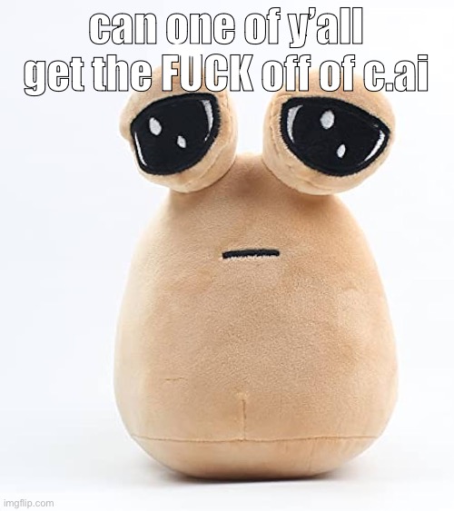 i NEED it to work rn PLSF | can one of y’all get the FÜCK off of c.ai | image tagged in alien poo | made w/ Imgflip meme maker