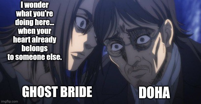 Mystic Prince Ghost Bride Doha | I wonder what you're doing here...
when your heart already belongs to someone else. DOHA; GHOST BRIDE | image tagged in eren and grisha | made w/ Imgflip meme maker