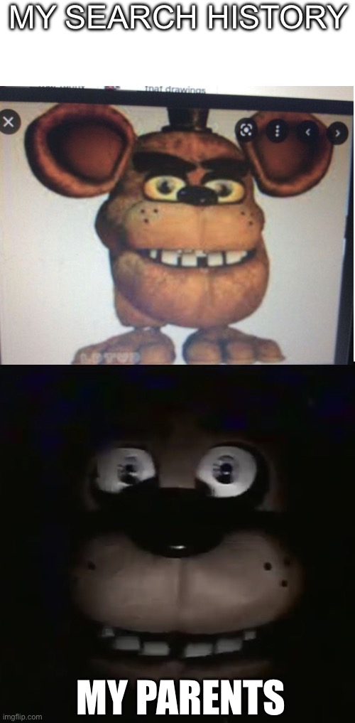 Disturbance has come | MY SEARCH HISTORY; MY PARENTS | image tagged in freddy,search history,fnaf,cursed image,funny memes,lolz | made w/ Imgflip meme maker