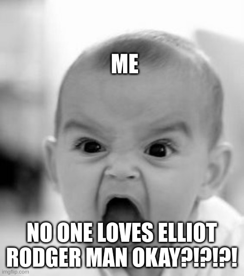 Angry Baby Meme | ME NO ONE LOVES ELLIOT RODGER MAN OKAY?!?!?! | image tagged in memes,angry baby | made w/ Imgflip meme maker