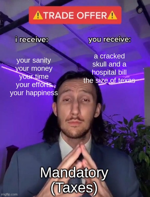 Trade Offer | your sanity
your money
your time
your efforts
your happiness; a cracked skull and a hospital bill the size of texas; Mandatory
(Taxes) | image tagged in trade offer | made w/ Imgflip meme maker
