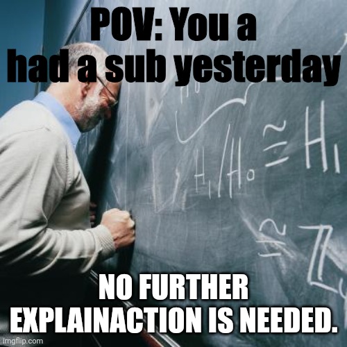 Sad Teacher | POV: You a had a sub yesterday; NO FURTHER EXPLAINACTION IS NEEDED. | image tagged in sad teacher | made w/ Imgflip meme maker