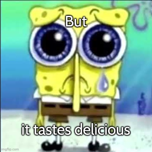 Sad Spongebob | But it tastes delicious | image tagged in sad spongebob | made w/ Imgflip meme maker