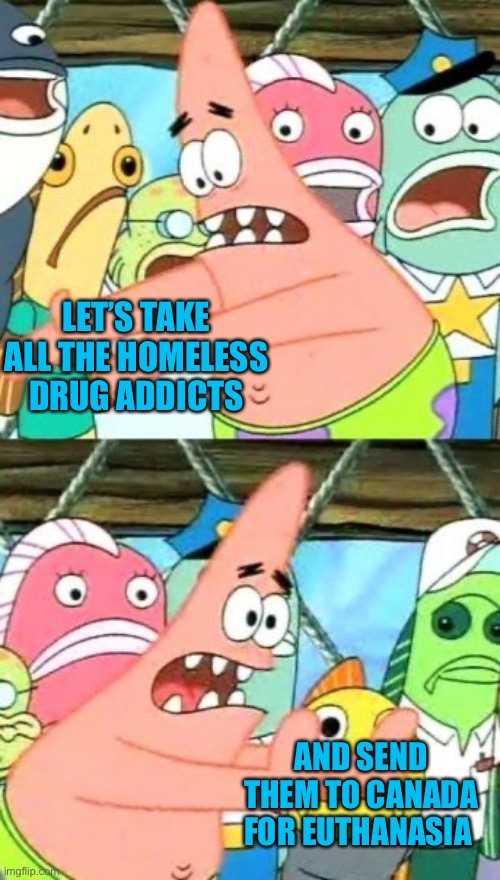 Combine failed liberal drug policy with liberal health policy | LET’S TAKE ALL THE HOMELESS DRUG ADDICTS; AND SEND THEM TO CANADA FOR EUTHANASIA | image tagged in put it somewhere else patrick,homeless,drug addicts,euthanasia,liberal policy | made w/ Imgflip meme maker