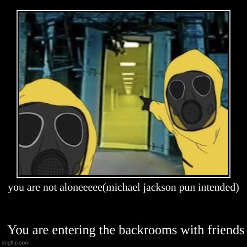 you are not aloneeeee(michael jackson pun intended) | You are entering the backrooms with friends | image tagged in funny,demotivationals | made w/ Imgflip demotivational maker