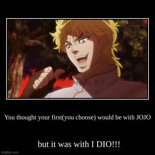 BOW IN THE GRACE AND POWER OF KONO DIO DAAAAAAA!!! | You thought your first(you choose) would be with JOJO | but it was with I DIO!!! | image tagged in funny,demotivationals | made w/ Imgflip demotivational maker