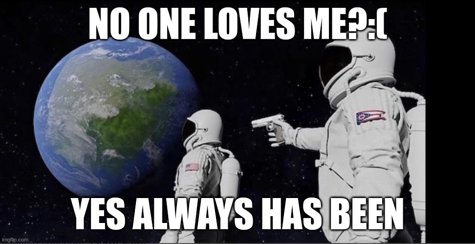 All ways has been | NO ONE LOVES ME?:(; YES ALWAYS HAS BEEN | image tagged in all ways has been | made w/ Imgflip meme maker