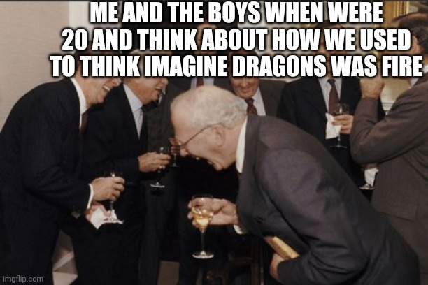 Laughing Men In Suits | ME AND THE BOYS WHEN WERE 20 AND THINK ABOUT HOW WE USED TO THINK IMAGINE DRAGONS WAS FIRE | image tagged in memes,laughing men in suits | made w/ Imgflip meme maker