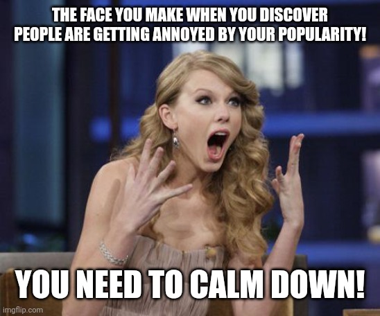Taylor Swift | THE FACE YOU MAKE WHEN YOU DISCOVER PEOPLE ARE GETTING ANNOYED BY YOUR POPULARITY! YOU NEED TO CALM DOWN! | image tagged in taylor swift | made w/ Imgflip meme maker