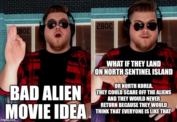Instead of America. | BAD ALIEN MOVIE IDEA; WHAT IF THEY LAND ON NORTH SENTINEL ISLAND; OR NORTH KOREA.
THEY COULD SCARE OFF THE ALIENS AND THEY WOULD NEVER RETURN BECAUSE THEY WOULD THINK THAT EVERYONE IS LIKE THAT | image tagged in bad x idea | made w/ Imgflip meme maker