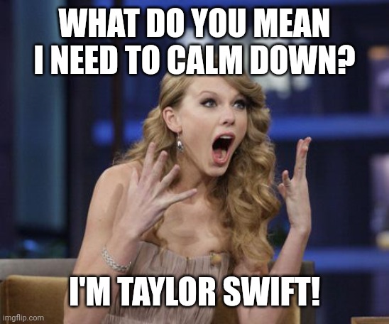 Taylor Swift | WHAT DO YOU MEAN I NEED TO CALM DOWN? I'M TAYLOR SWIFT! | image tagged in taylor swift | made w/ Imgflip meme maker