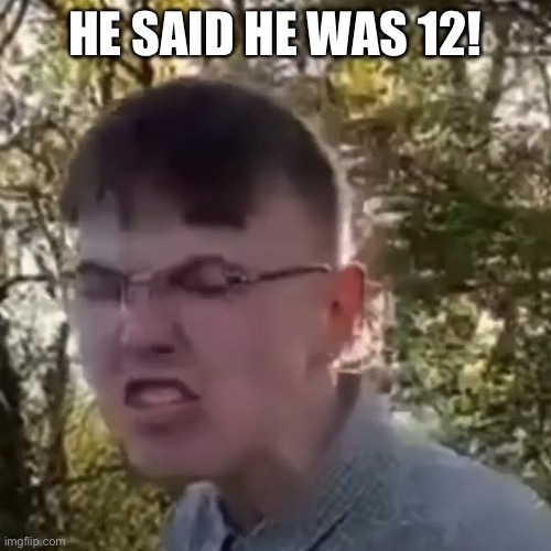 She said she was 12 | HE SAID HE WAS 12! | image tagged in she said she was 12 | made w/ Imgflip meme maker