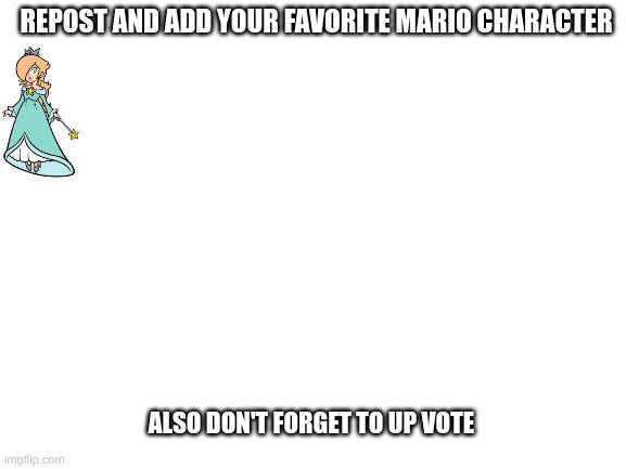 repost and add your favorite Mario character. | REPOST AND ADD YOUR FAVORITE MARIO CHARACTER; ALSO DON'T FORGET TO UP VOTE | image tagged in blank white template,repost | made w/ Imgflip meme maker