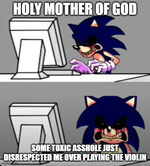 War Is Really Hell. | HOLY MOTHER OF GOD; SOME TOXIC ASSHOLE JUST DISRESPECTED ME OVER PLAYING THE VIOLIN | image tagged in sonic exe mad,pro-fandom,exposed,war is hell | made w/ Imgflip meme maker