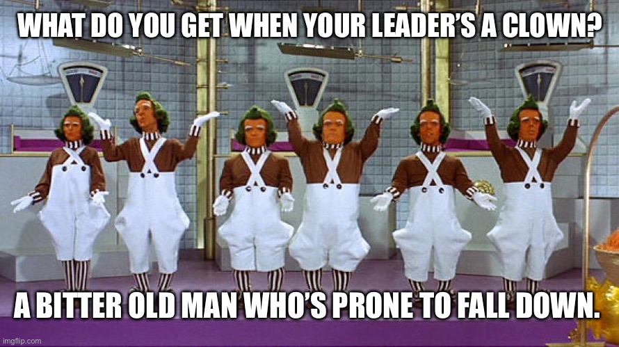 Oompa Loompas | WHAT DO YOU GET WHEN YOUR LEADER’S A CLOWN? A BITTER OLD MAN WHO’S PRONE TO FALL DOWN. | image tagged in oompa loompas | made w/ Imgflip meme maker