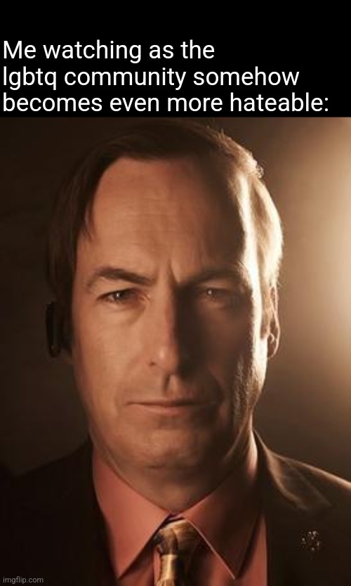 Yall were hateable enough, quit basing your gender off of dirt lmfao | Me watching as the lgbtq community somehow becomes even more hateable: | image tagged in saul goodman | made w/ Imgflip meme maker