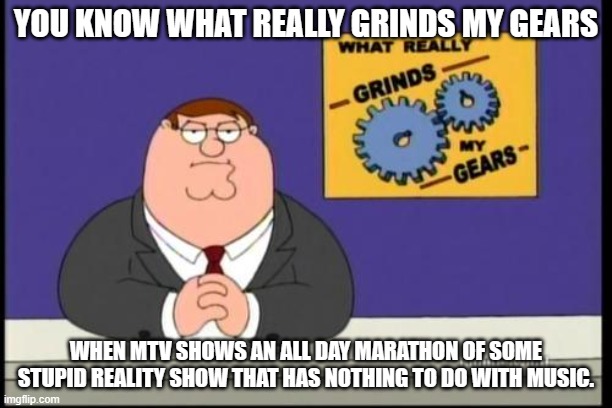 You know what really grinds my gears | YOU KNOW WHAT REALLY GRINDS MY GEARS; WHEN MTV SHOWS AN ALL DAY MARATHON OF SOME STUPID REALITY SHOW THAT HAS NOTHING TO DO WITH MUSIC. | image tagged in you know what really grinds my gears | made w/ Imgflip meme maker