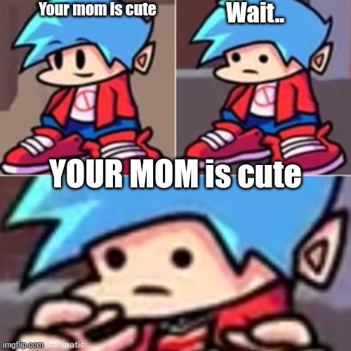 Sorry (NO ADDING UWU TO MY NAME) | Your mom is cute; Wait.. YOUR MOM is cute | image tagged in boyfriend realization | made w/ Imgflip meme maker
