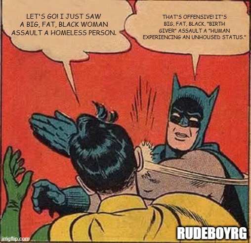 Batman Slap Robin - Politically Correct Batman Birth Giver and Homeless | THAT'S OFFENSIVE! IT'S BIG, FAT, BLACK, "BIRTH GIVER" ASSAULT A "HUMAN EXPERIENCING AN UNHOUSED STATUS."; LET'S GO! I JUST SAW A BIG, FAT, BLACK WOMAN ASSAULT A HOMELESS PERSON. RUDEBOYRG | image tagged in memes,batman slapping robin,gender pronoun,birth giver,homeless | made w/ Imgflip meme maker