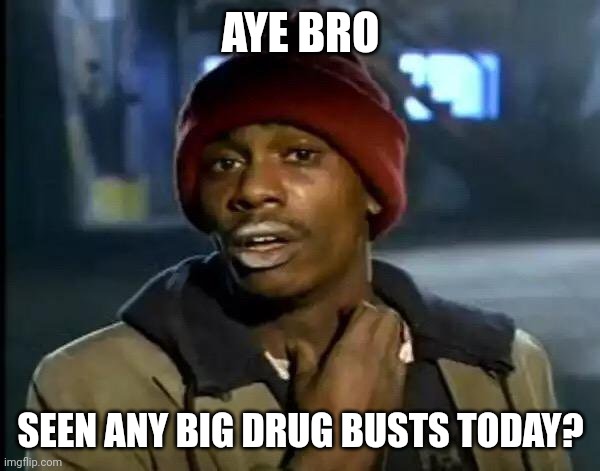 Y'all Got Any More Of That Meme | AYE BRO; SEEN ANY BIG DRUG BUSTS TODAY? | image tagged in memes,y'all got any more of that | made w/ Imgflip meme maker