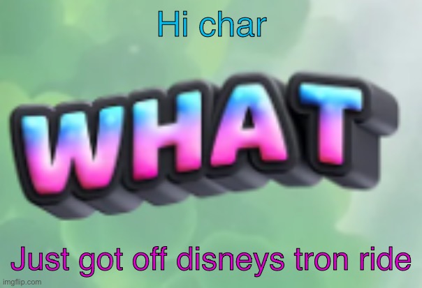 what | Hi char; Just got off disneys tron ride | image tagged in what | made w/ Imgflip meme maker