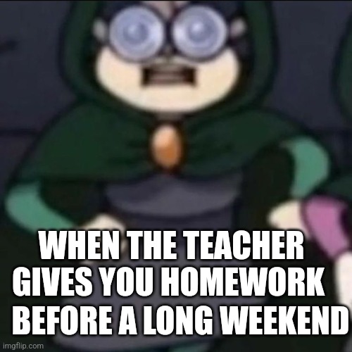 WHEN THE TEACHER GIVES YOU HOMEWORK; BEFORE A LONG WEEKEND | made w/ Imgflip meme maker