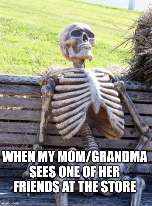 Waiting Skeleton Meme | WHEN MY MOM/GRANDMA SEES ONE OF HER FRIENDS AT THE STORE | image tagged in memes,waiting skeleton | made w/ Imgflip meme maker