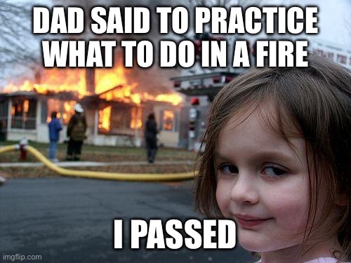 Fire safety | DAD SAID TO PRACTICE WHAT TO DO IN A FIRE; I PASSED | image tagged in memes,disaster girl | made w/ Imgflip meme maker